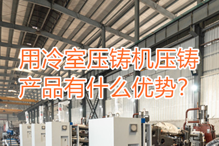 用冷室壓鑄機(jī)壓鑄產(chǎn)品有什么優(yōu)勢(shì)？
